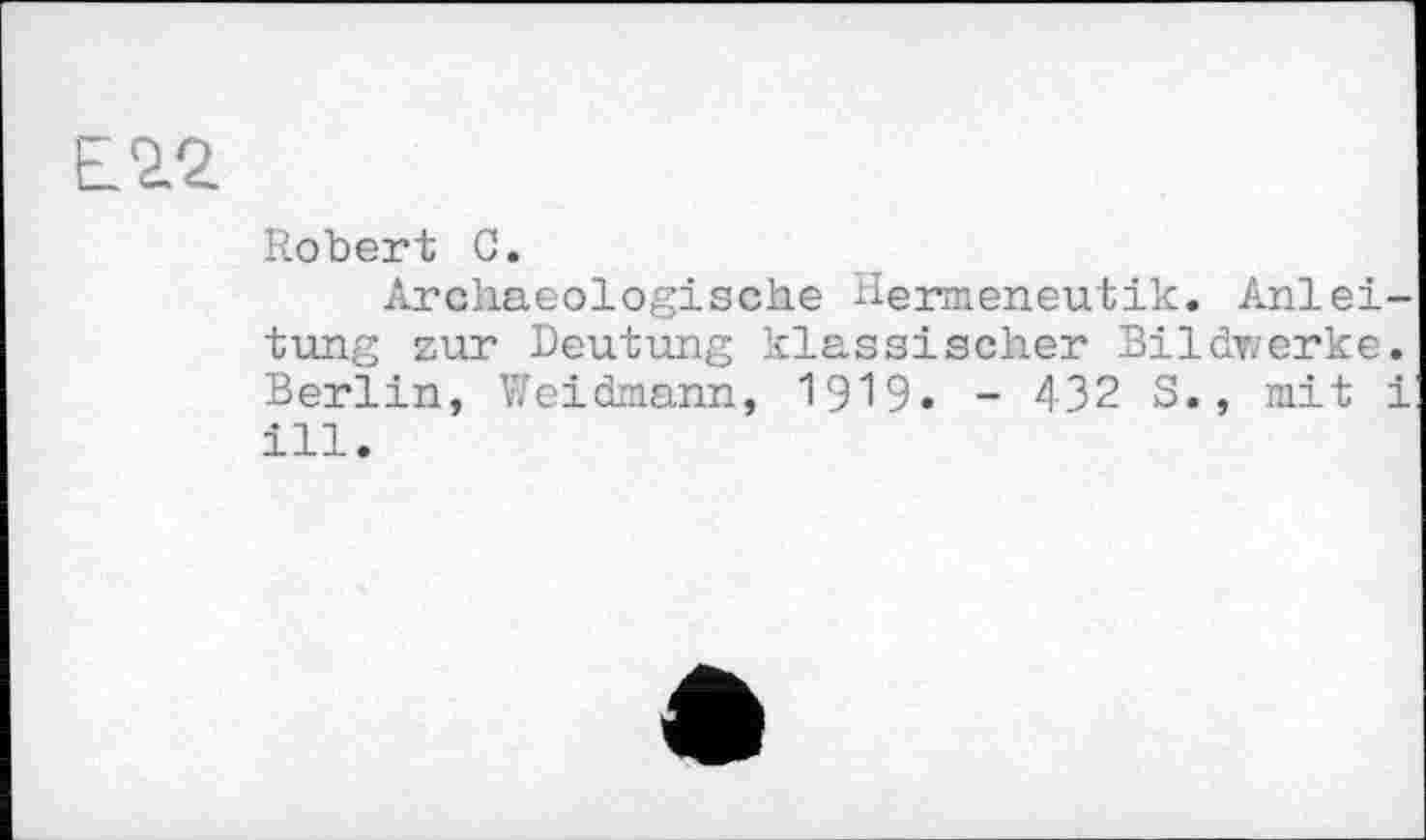 ﻿Е2.2
Robert С.
Arehaeologische Hermeneutik. Anleitung zur Deutung klassischer Bildwerke. Berlin, Weidmann, 1919« - 432 S., mit і ill.